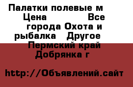 Палатки полевые м-30 › Цена ­ 79 000 - Все города Охота и рыбалка » Другое   . Пермский край,Добрянка г.